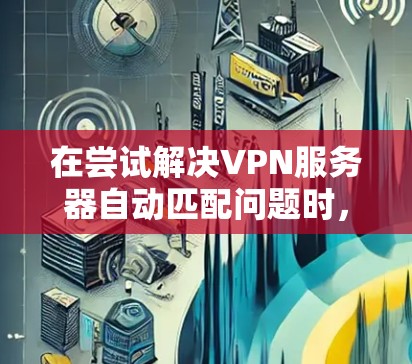 在尝试解决VPN服务器自动匹配问题时，可以按照以下步骤进行排查和修复