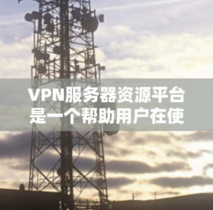 VPN服务器资源平台是一个帮助用户在使用VPN服务时下载和管理服务器资源的工具。以下是关于VPN服务器资源平台的详细信息