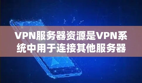VPN服务器资源是VPN系统中用于连接其他服务器、电脑或设备的基础设施。以下是关于VPN服务器资源的详细信息