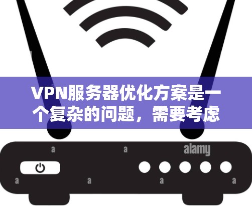 VPN服务器优化方案是一个复杂的问题，需要考虑多个因素，包括网络、防火墙、服务器架构、数据安全、数据备份等。以下是一些常用的VPN优化方案和建议，供你参考