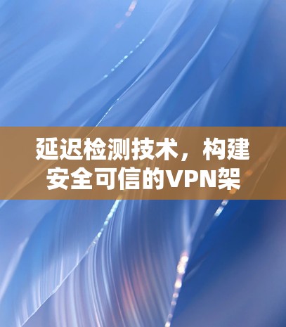 延迟检测技术，构建安全可信的VPN架构