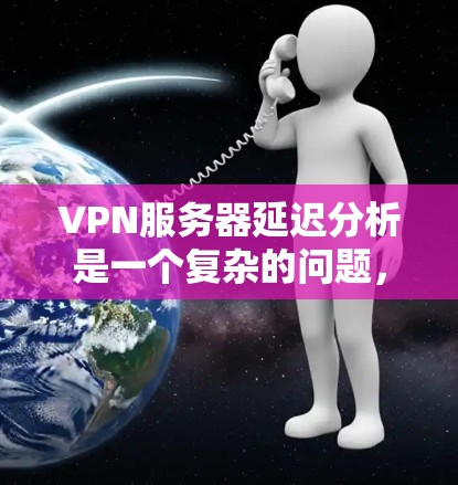 VPN服务器延迟分析是一个复杂的问题，因为它取决于多个因素，包括VPN服务的设置、服务器本身的负载、网络连接等。以下是一些可能的原因和解决方法，帮助你了解和解决VPN服务器延迟的问题