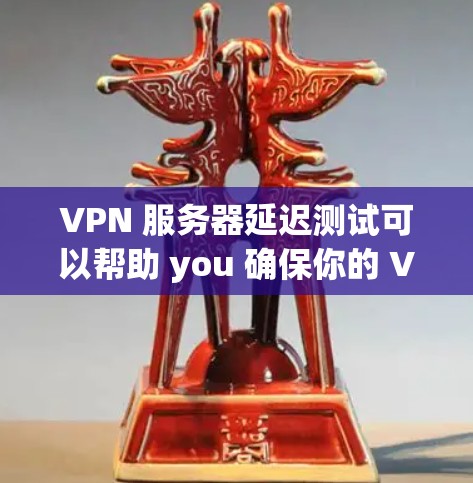 VPN 服务器延迟测试可以帮助 you 确保你的 VPN 服务器是稳定的，并且能够提供一个安全、可靠的网络连接。以下是一个关于 VPN 服务器延迟测试的分析和建议