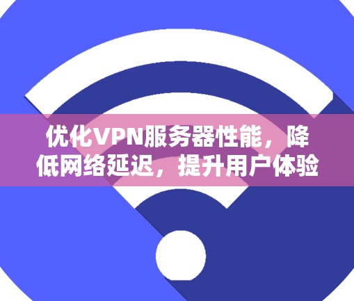 优化VPN服务器性能，降低网络延迟，提升用户体验