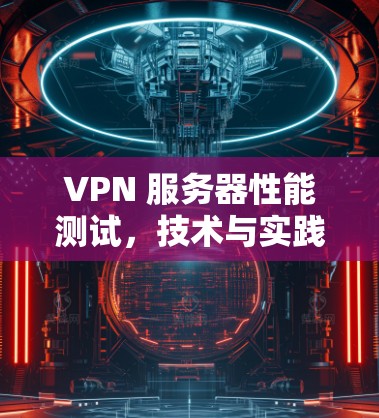 VPN 服务器性能测试，技术与实践的平衡