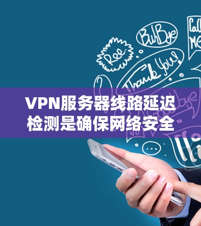 VPN服务器线路延迟检测是确保网络安全的重要环节。以下是一些常用的VPN服务器延迟检测平台及其使用方法