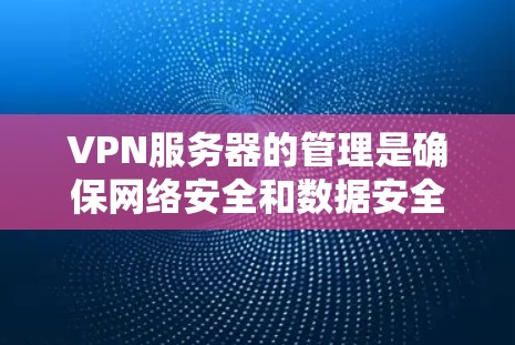 VPN服务器的管理是确保网络安全和数据安全的重要环节。以下是一些主要的VPN服务器管理方面的内容和步骤