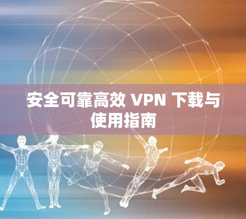 安全可靠高效 VPN 下载与使用指南