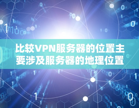比较VPN服务器的位置主要涉及服务器的地理位置、连接方式、延迟、可靠性和安全性等因素。以下是对这些因素的详细分析