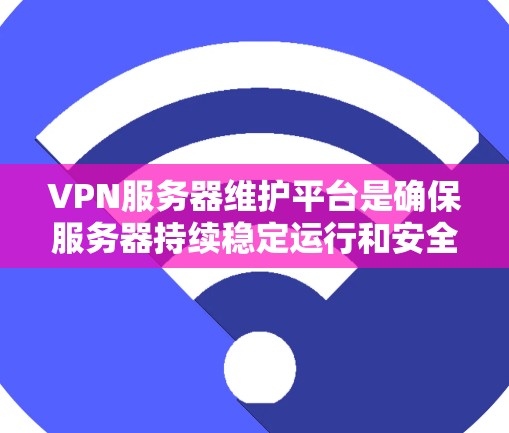 VPN服务器维护平台是确保服务器持续稳定运行和安全运行的重要工具。以下是对这些平台的总结和建议