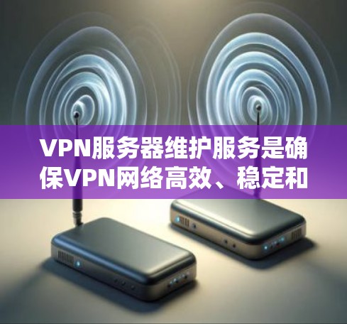 VPN服务器维护服务是确保VPN网络高效、稳定和安全运行的重要组成部分，涵盖了从网络连接到服务器管理的多个方面。以下是对 VPN 服务器维护服务的详细分析和总结