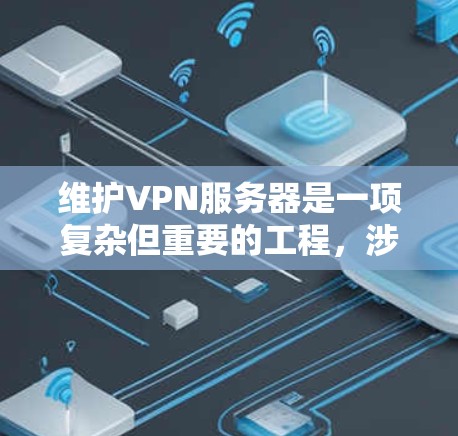 维护VPN服务器是一项复杂但重要的工程，涉及多个方面以确保其安全和高效运行。以下是逐步的维护方法