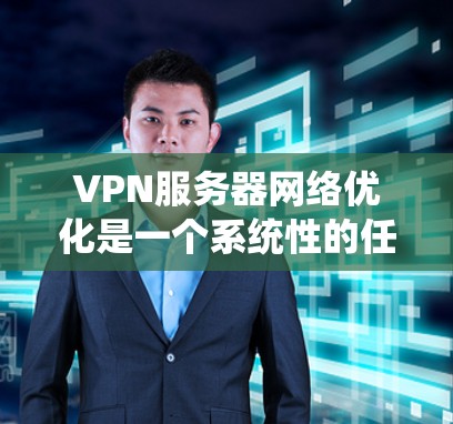 VPN服务器网络优化是一个系统性的任务，涉及多个步骤和技巧。以下是一个有条理的优化指南，旨在帮助您有效地管理VPN服务器网络