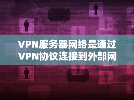 VPN服务器网络是通过VPN协议连接到外部网络的服务器，用户通过这些服务器访问外部互联网资源。以下是关于VPN服务器网络的一些关键点和问题
