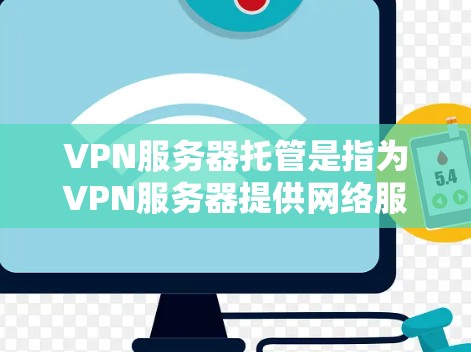 VPN服务器托管是指为VPN服务器提供网络服务和维护，确保其正常运行和安全。以下是一些常见的VPN服务器托管步骤