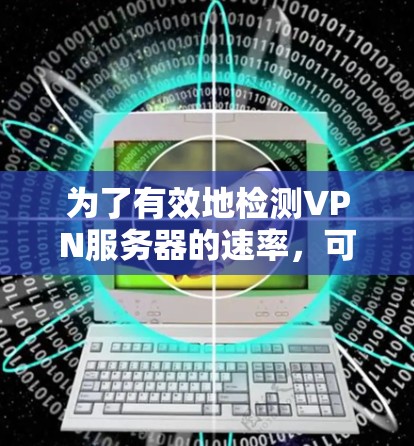 为了有效地检测VPN服务器的速率，可以按照以下步骤进行