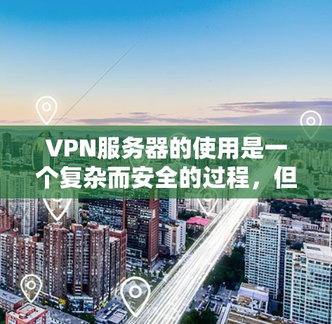 VPN服务器的使用是一个复杂而安全的过程，但只要按照正确的方法进行，可以有效地保护您的网络环境。以下是逐步的VPN服务器使用教程