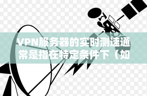 VPN服务器的实时测速通常是指在特定条件下（如当前服务器状态）下的带宽测试结果。这有助于了解服务器的带宽能力、流量控制和稳定性。以下是关于如何测试VPN服务器实时带宽的步骤和方法