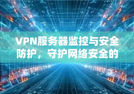 VPN服务器监控与安全防护，守护网络安全的无声守护者