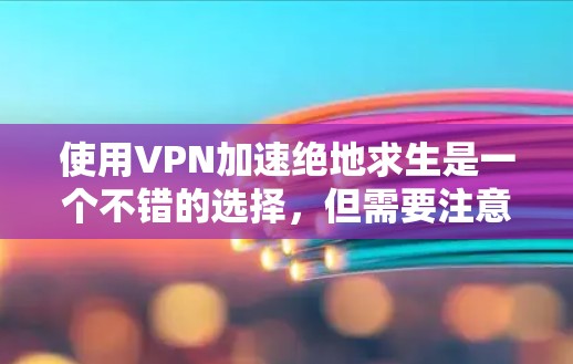 使用VPN加速绝地求生是一个不错的选择，但需要注意步骤的正确性。以下是一步步的指南