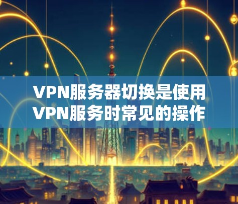 VPN服务器切换是使用VPN服务时常见的操作，用于将用户从一个服务器转移到另一个服务器。以下是常见VPN服务器切换的方法