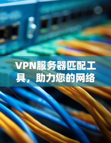 VPN服务器匹配工具，助力您的网络安全与高效连接