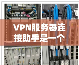 VPN服务器连接助手是一个帮助用户访问远程服务器的工具，通常使用加密技术来确保数据的安全性。以下是使用VPN服务器连接助手的步骤和注意事项