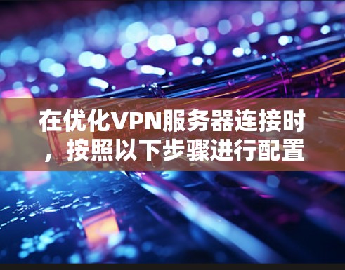在优化VPN服务器连接时，按照以下步骤进行配置和配置文件的设置。以下是一个清晰、有条理的步骤指南
