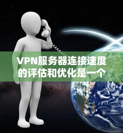 VPN服务器连接速度的评估和优化是一个复杂的过程，涉及多方面的因素。以下是一些关键点，帮助您更好地理解如何优化连接速度