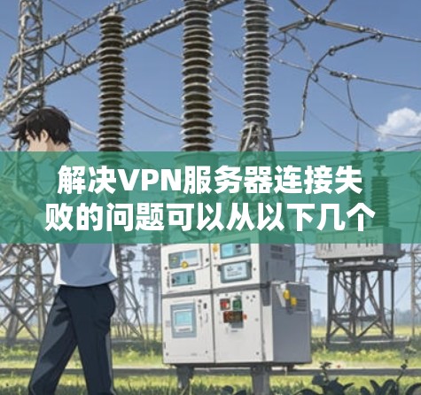 解决VPN服务器连接失败的问题可以从以下几个方面入手，逐步排查和解决问题