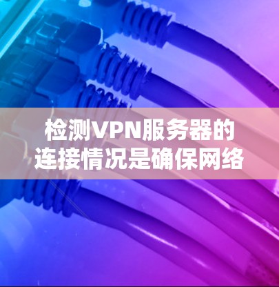 检测VPN服务器的连接情况是确保网络安全和游戏流畅的重要步骤。以下是通过基本方法检测VPN服务器连接的步骤
