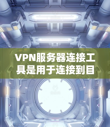 VPN服务器连接工具是用于连接到目标服务器的工具，广泛应用于加密VPN使用中。以下是对这些工具的详细分析