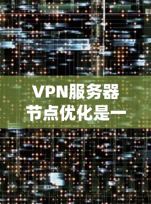 VPN服务器节点优化是一个系统性的过程，涉及多个方面，以下是一步步的优化建议