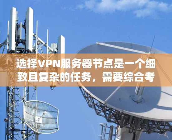 选择VPN服务器节点是一个细致且复杂的任务，需要综合考虑多个因素来确保网络连接的稳定性和安全性。以下是一个系统化的指南，帮助您更好地进行选择