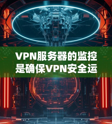 VPN服务器的监控是确保VPN安全运行的重要步骤。以下是关于VPN服务器监控的一些关键点和建议