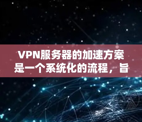 VPN服务器的加速方案是一个系统化的流程，旨在优化服务器性能，提升连接效率，同时确保数据安全。以下是对该方案的详细总结