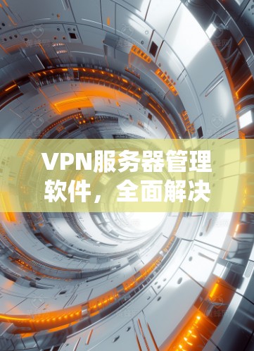 VPN服务器管理软件，全面解决方案