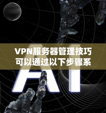 VPN服务器管理技巧可以通过以下步骤系统化地进行