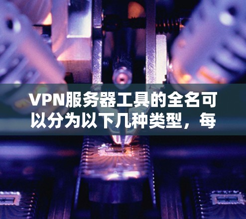 VPN服务器工具的全名可以分为以下几种类型，每种类型下都有其具体的工具和功能，帮助用户管理和搭建VPN服务器