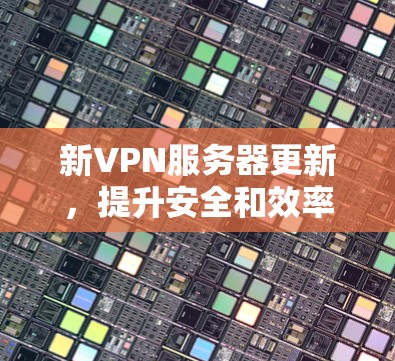新VPN服务器更新，提升安全和效率的新标准