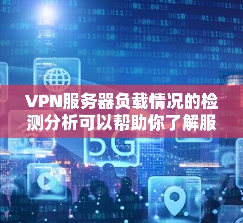 VPN服务器负载情况的检测分析可以帮助你了解服务器的运行状态、资源使用情况以及潜在的故障风险。以下是一个详细的VPN服务器负载情况检测分析和分析建议