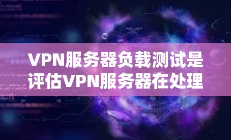 VPN服务器负载测试是评估VPN服务器在处理大量访问请求时的性能和稳定性的一种方法。以下是对该主题的逐步解释和总结