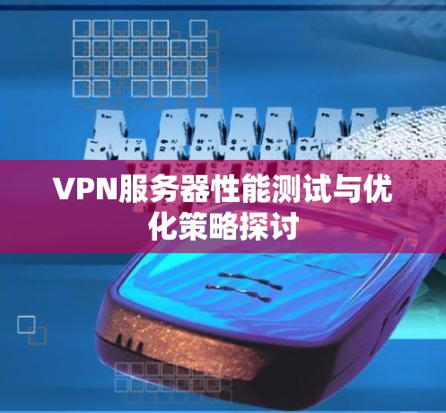VPN服务器性能测试与优化策略探讨