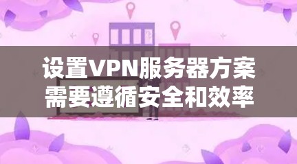 设置VPN服务器方案需要遵循安全和效率的原则，以下是一个清晰、分步的方案