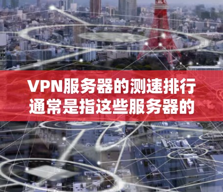 VPN服务器的测速排行通常是指这些服务器的吞吐量、延迟、连接稳定性等性能指标。这些指标可以帮助用户评估VPN服务器的性能，从而选择合适的服务器进行使用