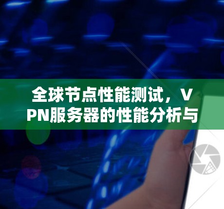 全球节点性能测试，VPN服务器的性能分析与挑战