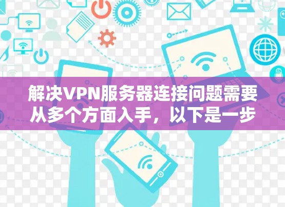解决VPN服务器连接问题需要从多个方面入手，以下是一步步的解决方案