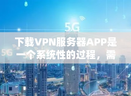 下载VPN服务器APP是一个系统性的过程，需要综合考虑多个因素。以下是详细的步骤指南，帮助你顺利下载和使用VPN服务器APP