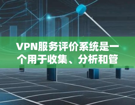 VPN服务评价系统是一个用于收集、分析和管理用户对VPN服务评价的工具。以下是一个全面的VPN服务评价系统设计