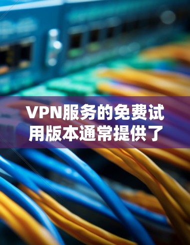 VPN服务的免费试用版本通常提供了一种实验性的体验，但其效果和舒适度可能会因操作方式和用户个人习惯而有所不同。以下是对VPN免费试用版本的一些评估和考虑